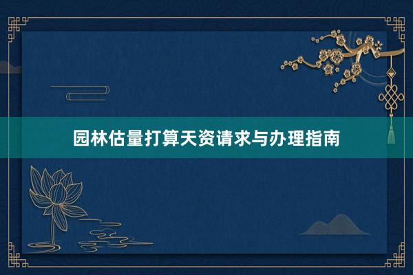 园林估量打算天资请求与办理指南