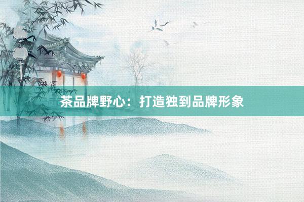 茶品牌野心：打造独到品牌形象