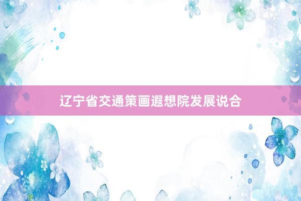 辽宁省交通策画遐想院发展说合