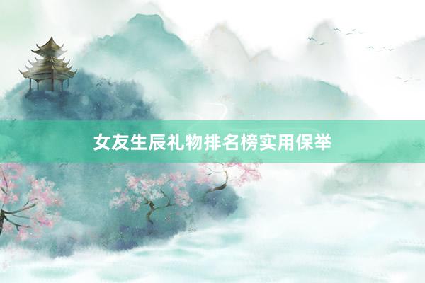 女友生辰礼物排名榜实用保举